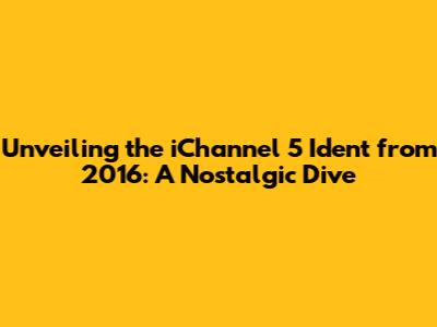 Unveiling the iChannel 5 Ident from 2016: A Nostalgic Dive