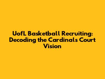 UofL Basketball Recruiting: Decoding the Cardinals' Court Vision