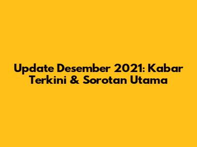 Update Desember 2021: Kabar Terkini & Sorotan Utama