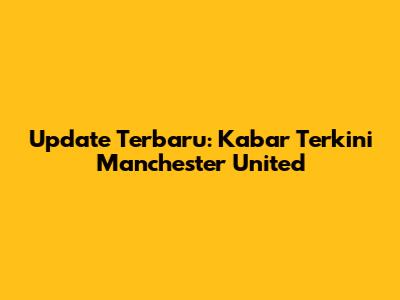 Update Terbaru: Kabar Terkini Manchester United