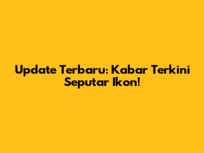 Update Terbaru: Kabar Terkini Seputar Ikon!