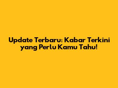 Update Terbaru: Kabar Terkini yang Perlu Kamu Tahu!