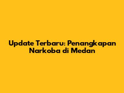 Update Terbaru: Penangkapan Narkoba di Medan