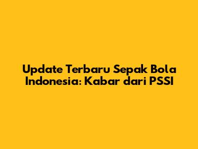 Update Terbaru Sepak Bola Indonesia: Kabar dari PSSI