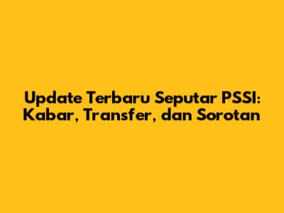 Update Terbaru Seputar PSSI: Kabar, Transfer, dan Sorotan