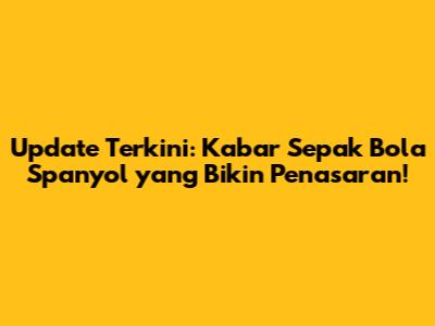 Update Terkini: Kabar Sepak Bola Spanyol yang Bikin Penasaran!