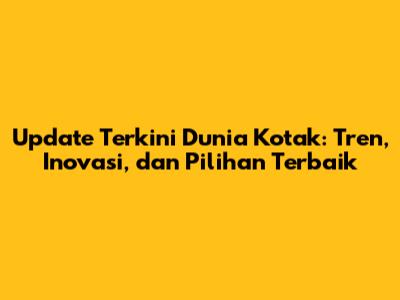 Update Terkini Dunia Kotak: Tren, Inovasi, dan Pilihan Terbaik