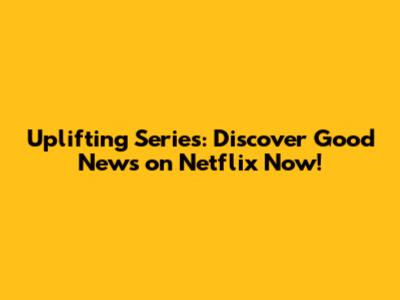 Uplifting Series: Discover Good News on Netflix Now!