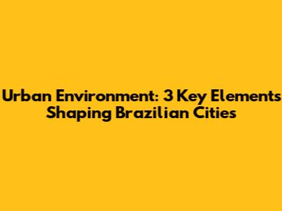 Urban Environment: 3 Key Elements Shaping Brazilian Cities