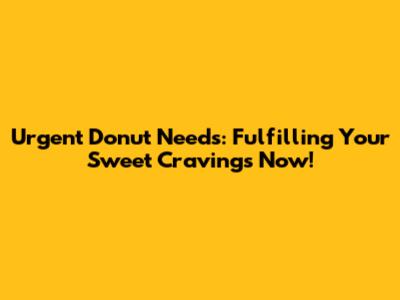 Urgent Donut Needs: Fulfilling Your Sweet Cravings Now!