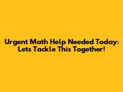 Urgent Math Help Needed Today: Let's Tackle This Together!
