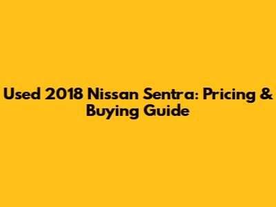 Used 2018 Nissan Sentra: Pricing & Buying Guide