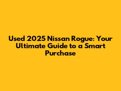 Used 2025 Nissan Rogue: Your Ultimate Guide to a Smart Purchase