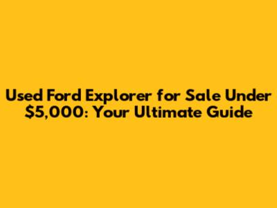 Used Ford Explorer for Sale Under $5,000: Your Ultimate Guide