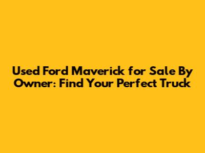 Used Ford Maverick for Sale By Owner: Find Your Perfect Truck