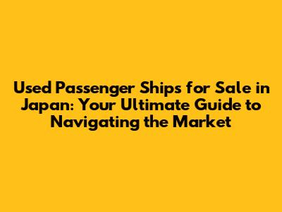 Used Passenger Ships for Sale in Japan: Your Ultimate Guide to Navigating the Market