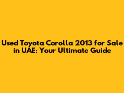 Used Toyota Corolla 2013 for Sale in UAE: Your Ultimate Guide
