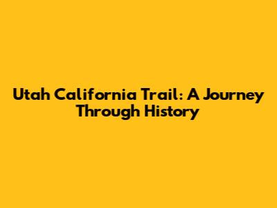 Utah California Trail: A Journey Through History