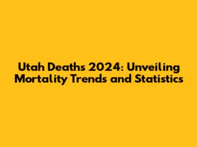Utah Deaths 2024: Unveiling Mortality Trends and Statistics