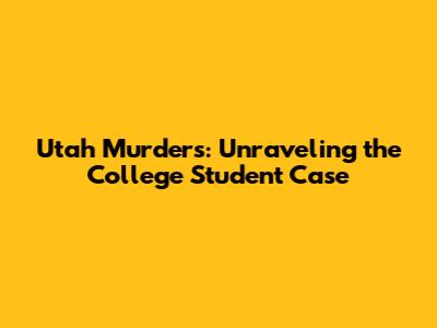 Utah Murders: Unraveling the College Student Case