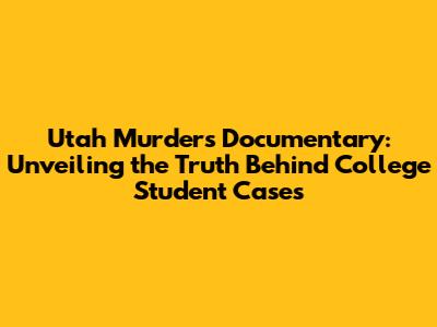 Utah Murders Documentary: Unveiling the Truth Behind College Student Cases