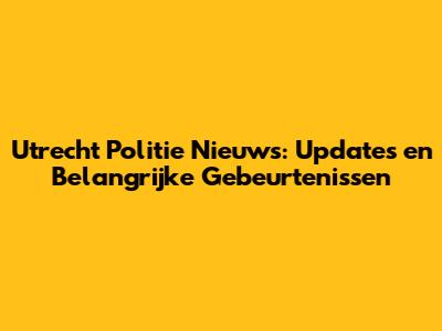 Utrecht Politie Nieuws: Updates en Belangrijke Gebeurtenissen
