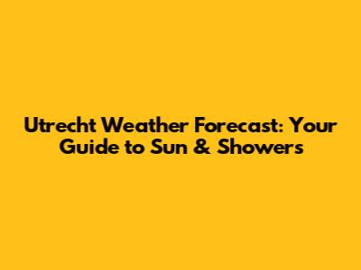 Utrecht Weather Forecast: Your Guide to Sun & Showers