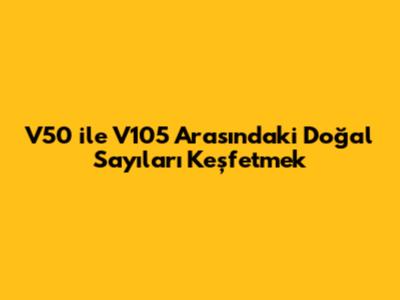V50 ile V105 Arasındaki Doğal Sayıları Keşfetmek
