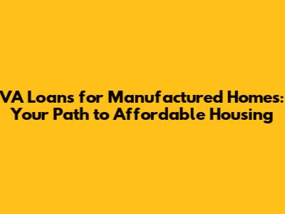 VA Loans for Manufactured Homes: Your Path to Affordable Housing