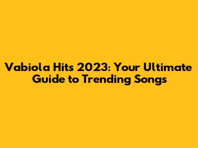 Vabiola Hits 2023: Your Ultimate Guide to Trending Songs