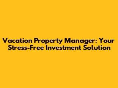 Vacation Property Manager: Your Stress-Free Investment Solution