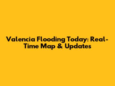 Valencia Flooding Today: Real-Time Map & Updates