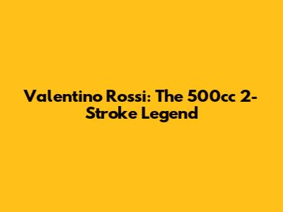 Valentino Rossi: The 500cc 2-Stroke Legend