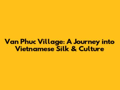 Van Phuc Village: A Journey into Vietnamese Silk & Culture