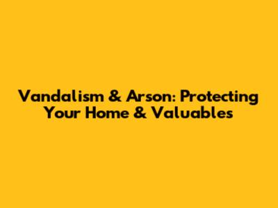 Vandalism & Arson: Protecting Your Home & Valuables