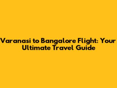 Varanasi to Bangalore Flight: Your Ultimate Travel Guide