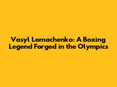 Vasyl Lomachenko: A Boxing Legend Forged in the Olympics