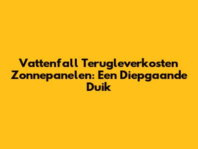 Vattenfall Terugleverkosten Zonnepanelen: Een Diepgaande Duik