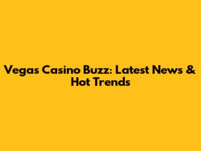 Vegas Casino Buzz: Latest News & Hot Trends