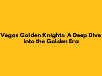 Vegas Golden Knights: A Deep Dive into the Golden Era