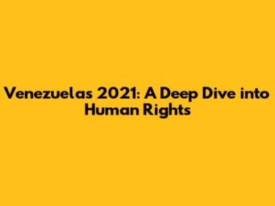 Venezuela's 2021: A Deep Dive into Human Rights