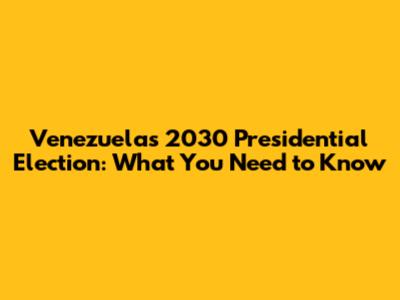 Venezuela's 2030 Presidential Election: What You Need to Know