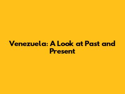 Venezuela: A Look at Past and Present
