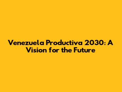 Venezuela Productiva 2030: A Vision for the Future