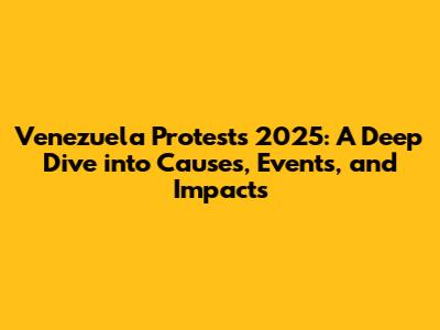 Venezuela Protests 2025: A Deep Dive into Causes, Events, and Impacts