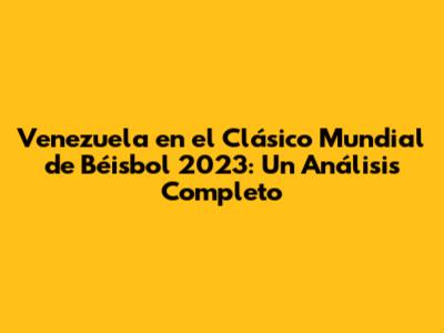 Venezuela en el Clásico Mundial de Béisbol 2023: Un Análisis Completo