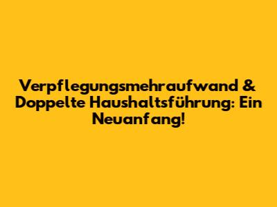 Verpflegungsmehraufwand & Doppelte Haushaltsführung: Ein Neuanfang!