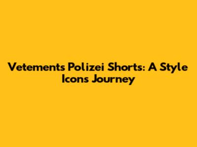 Vetements Polizei Shorts: A Style Icon's Journey