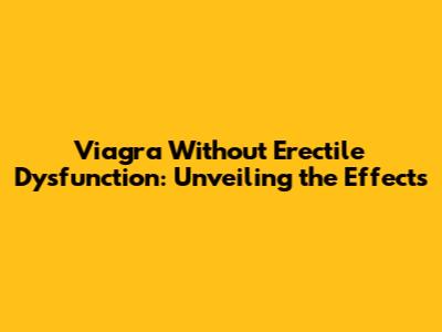 Viagra Without Erectile Dysfunction: Unveiling the Effects