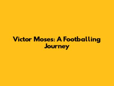 Victor Moses: A Footballing Journey